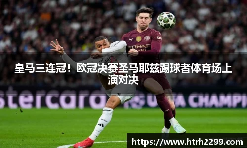 皇马三连冠！欧冠决赛圣马耶兹踢球者体育场上演对决