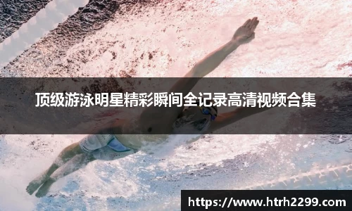 顶级游泳明星精彩瞬间全记录高清视频合集