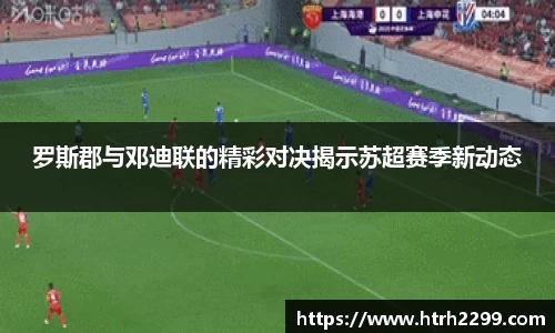 罗斯郡与邓迪联的精彩对决揭示苏超赛季新动态