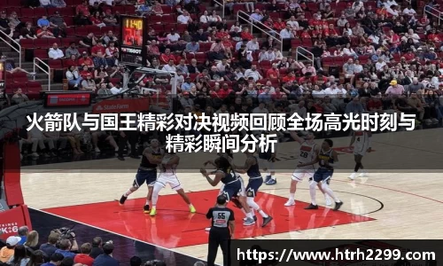 火箭队与国王精彩对决视频回顾全场高光时刻与精彩瞬间分析