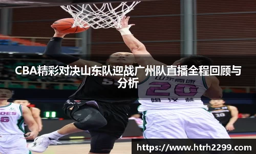 CBA精彩对决山东队迎战广州队直播全程回顾与分析