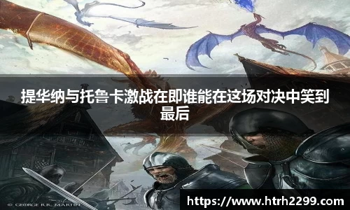 提华纳与托鲁卡激战在即谁能在这场对决中笑到最后